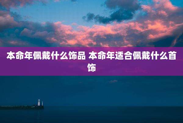 本命年佩戴什么饰品 本命年适合佩戴什么首饰
