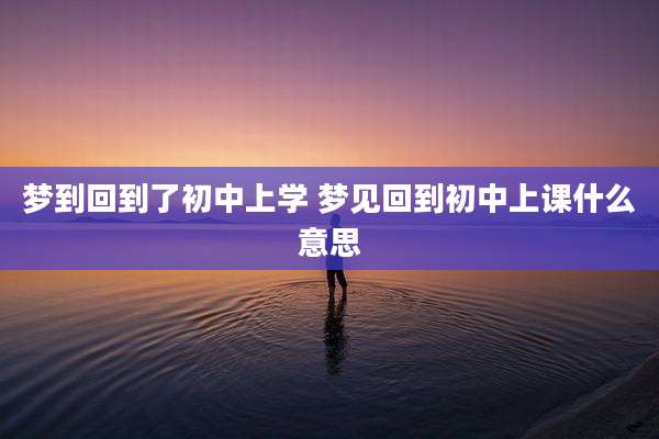 梦到回到了初中上学 梦见回到初中上课什么意思