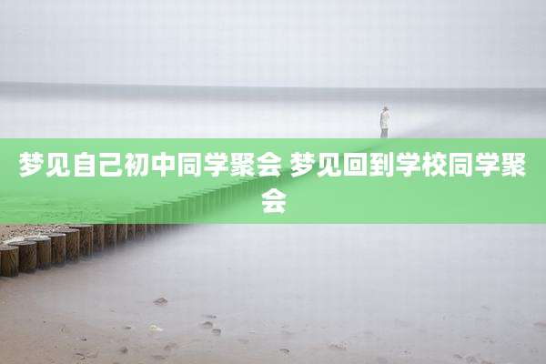梦见自己初中同学聚会 梦见回到学校同学聚会