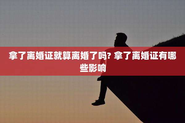 拿了离婚证就算离婚了吗? 拿了离婚证有哪些影响