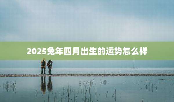 2025兔年四月出生的运势怎么样