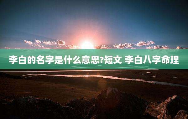 李白的名字是什么意思?短文 李白八字命理
