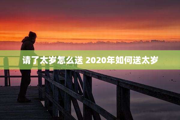 请了太岁怎么送 2020年如何送太岁
