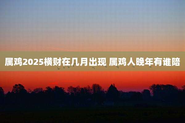 属鸡2025横财在几月出现 属鸡人晚年有谁陪