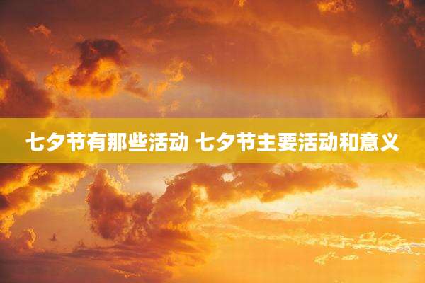七夕节有那些活动 七夕节主要活动和意义