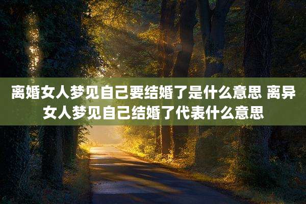 离婚女人梦见自己要结婚了是什么意思 离异女人梦见自己结婚了代表什么意思