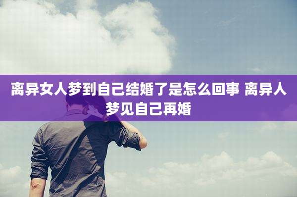 离异女人梦到自己结婚了是怎么回事 离异人梦见自己再婚