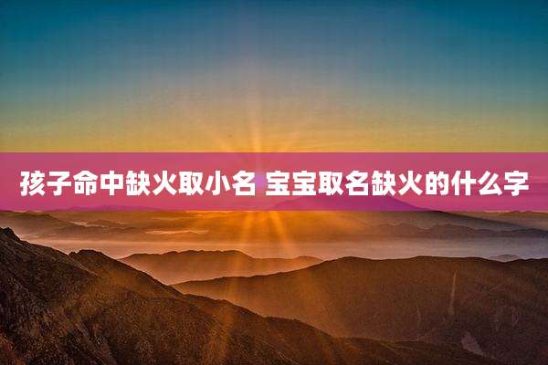 孩子命中缺火取小名 宝宝取名缺火的什么字
