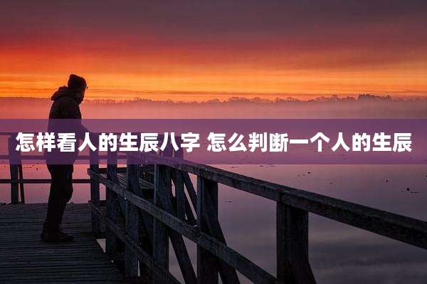 怎样看人的生辰八字 怎么判断一个人的生辰