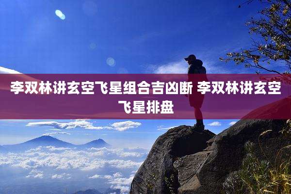 李双林讲玄空飞星组合吉凶断 李双林讲玄空飞星排盘