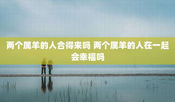 两个属羊的人合得来吗 两个属羊的人在一起会幸福吗