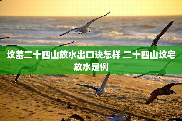 坟墓二十四山放水出口诀怎样 二十四山坟宅放水定例