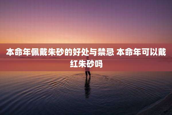 本命年佩戴朱砂的好处与禁忌 本命年可以戴红朱砂吗