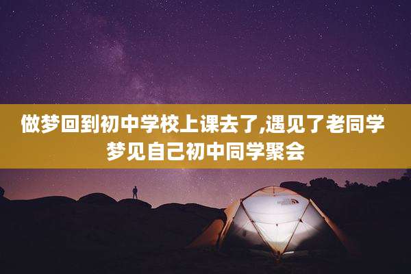 做梦回到初中学校上课去了,遇见了老同学 梦见自己初中同学聚会