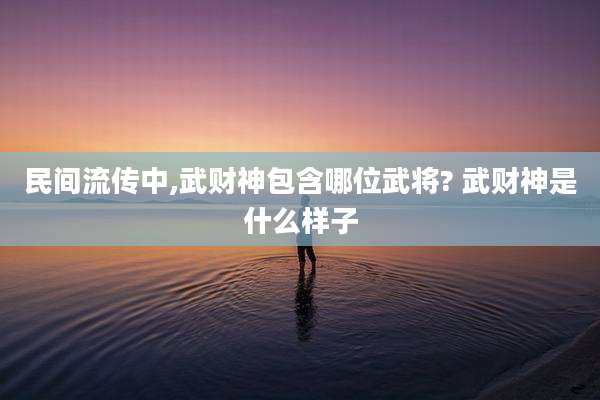 民间流传中,武财神包含哪位武将? 武财神是什么样子