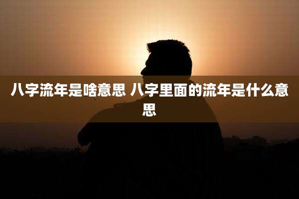 八字流年是啥意思 八字里面的流年是什么意思