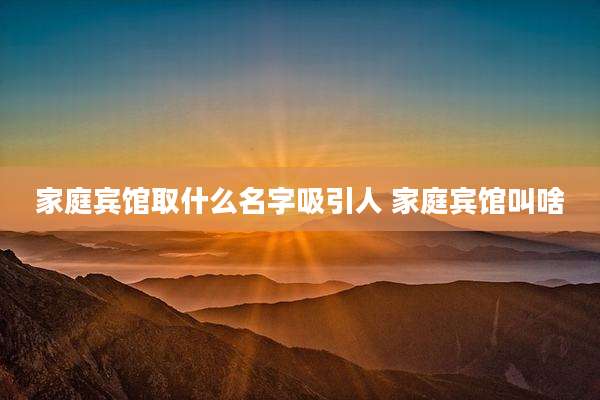 家庭宾馆取什么名字吸引人 家庭宾馆叫啥