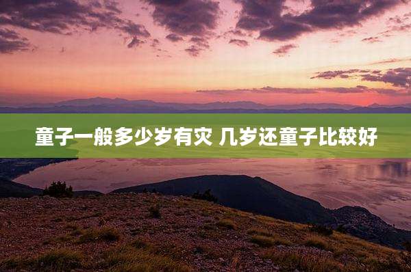 童子一般多少岁有灾 几岁还童子比较好