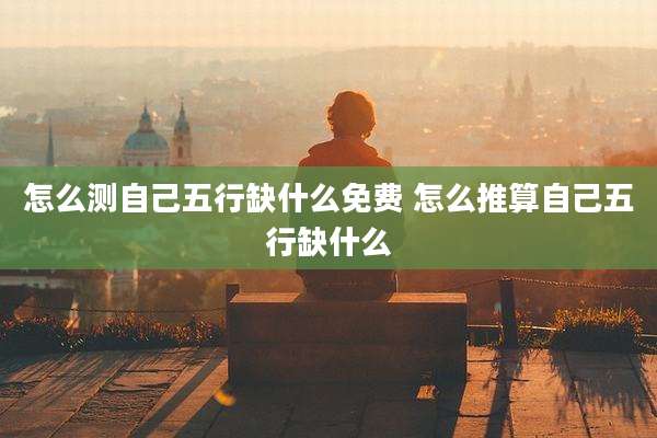 怎么测自己五行缺什么免费 怎么推算自己五行缺什么