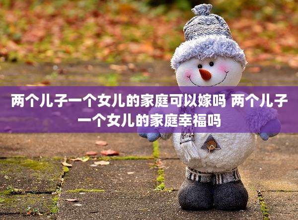 两个儿子一个女儿的家庭可以嫁吗 两个儿子一个女儿的家庭幸福吗