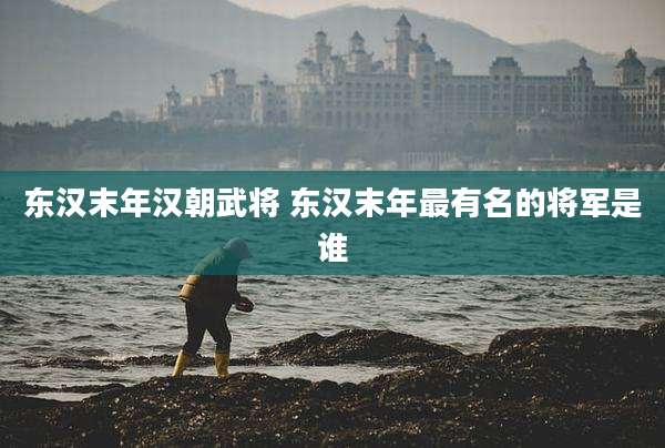 东汉末年汉朝武将 东汉末年最有名的将军是谁