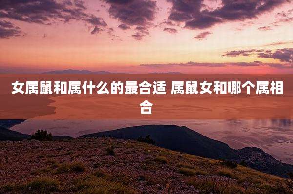 女属鼠和属什么的最合适 属鼠女和哪个属相合