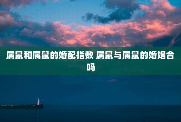 属鼠和属鼠的婚配指数 属鼠与属鼠的婚姻合吗