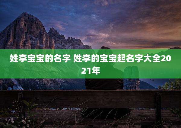 姓李宝宝的名字 姓李的宝宝起名字大全2021年