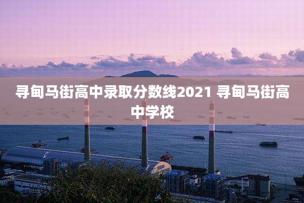 寻甸马街高中录取分数线2021 寻甸马街高中学校
