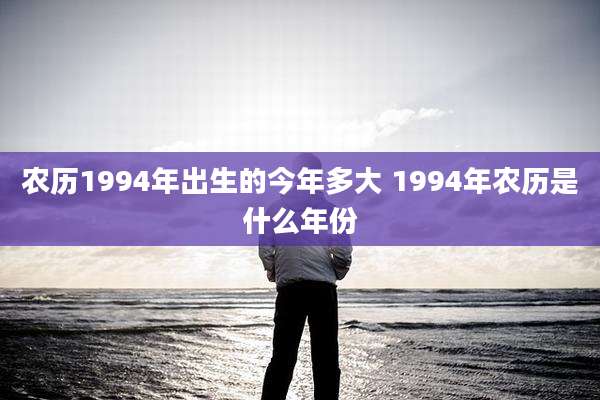 农历1994年出生的今年多大 1994年农历是什么年份