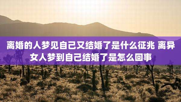 离婚的人梦见自己又结婚了是什么征兆 离异女人梦到自己结婚了是怎么回事
