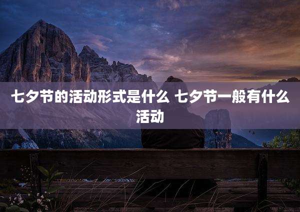 七夕节的活动形式是什么 七夕节一般有什么活动