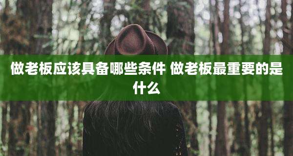 做老板应该具备哪些条件 做老板最重要的是什么