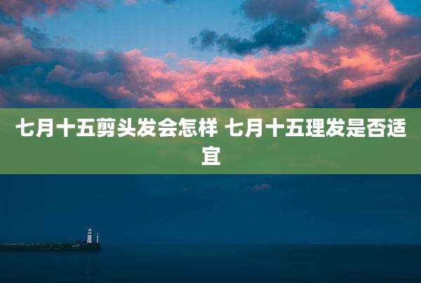 七月十五剪头发会怎样 七月十五理发是否适宜