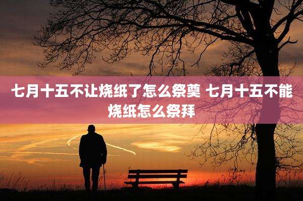 七月十五不让烧纸了怎么祭奠 七月十五不能烧纸怎么祭拜