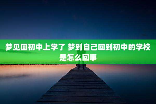 梦见回初中上学了 梦到自己回到初中的学校是怎么回事