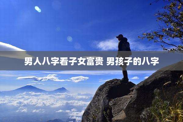男人八字看子女富贵 男孩子的八字