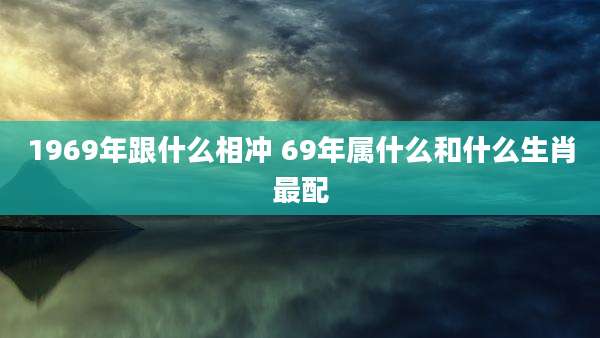 1969年跟什么相冲 69年属什么和什么生肖最配