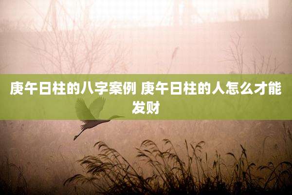 庚午日柱的八字案例 庚午日柱的人怎么才能发财