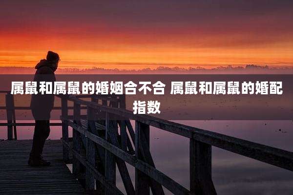 属鼠和属鼠的婚姻合不合 属鼠和属鼠的婚配指数