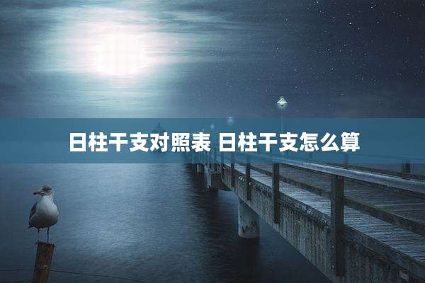 日柱干支对照表 日柱干支怎么算