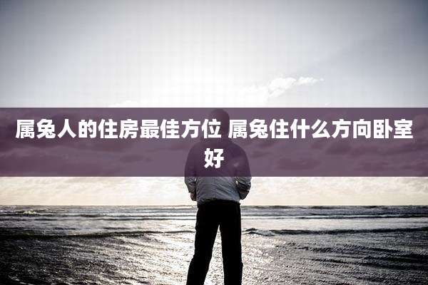 属兔人的住房最佳方位 属兔住什么方向卧室好