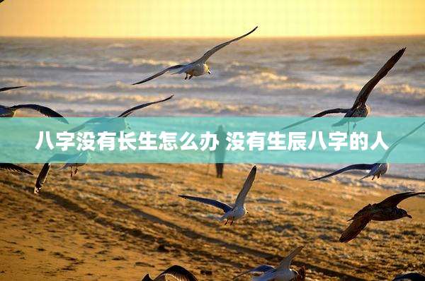 八字没有长生怎么办 没有生辰八字的人