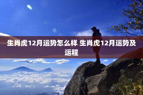 生肖虎12月运势怎么样 生肖虎12月运势及运程