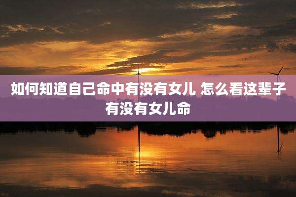 如何知道自己命中有没有女儿 怎么看这辈子有没有女儿命
