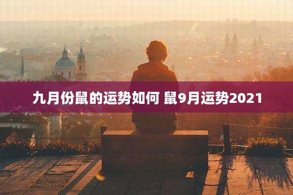 九月份鼠的运势如何 鼠9月运势2021