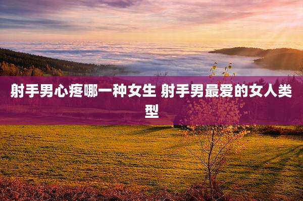 射手男心疼哪一种女生 射手男最爱的女人类型