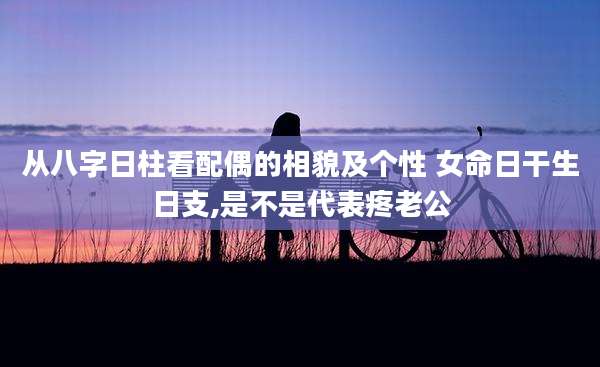 从八字日柱看配偶的相貌及个性 女命日干生日支,是不是代表疼老公