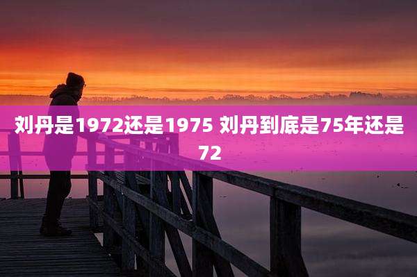 刘丹是1972还是1975 刘丹到底是75年还是72