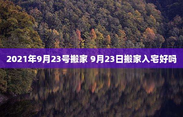 2021年9月23号搬家 9月23日搬家入宅好吗